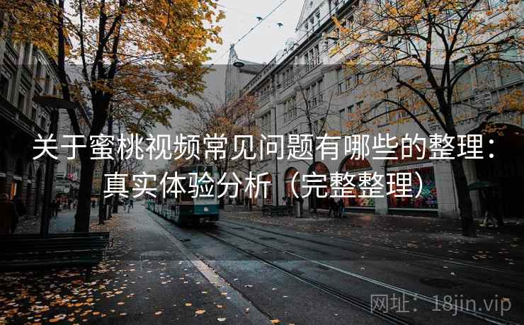 关于蜜桃视频常见问题有哪些的整理：真实体验分析（完整整理）