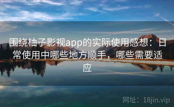 围绕柚子影视app的实际使用感想：日常使用中哪些地方顺手，哪些需要适应