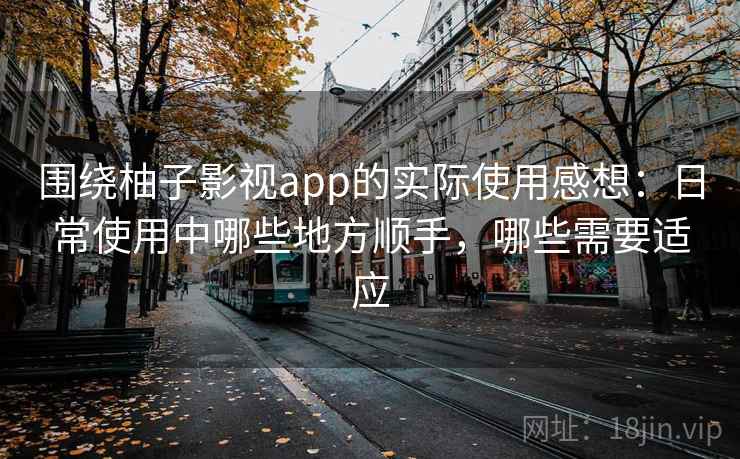 围绕柚子影视app的实际使用感想：日常使用中哪些地方顺手，哪些需要适应