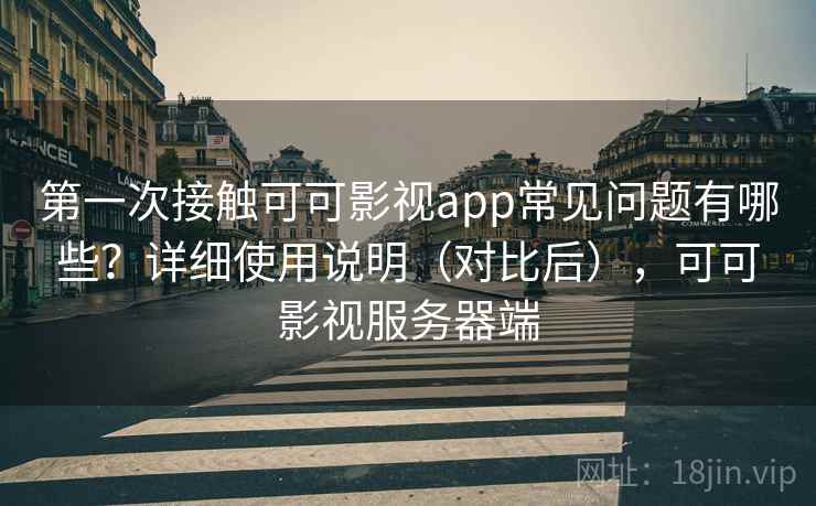 第一次接触可可影视app常见问题有哪些？详细使用说明（对比后），可可影视服务器端