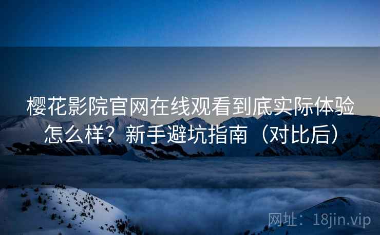 樱花影院官网在线观看到底实际体验怎么样？新手避坑指南（对比后）