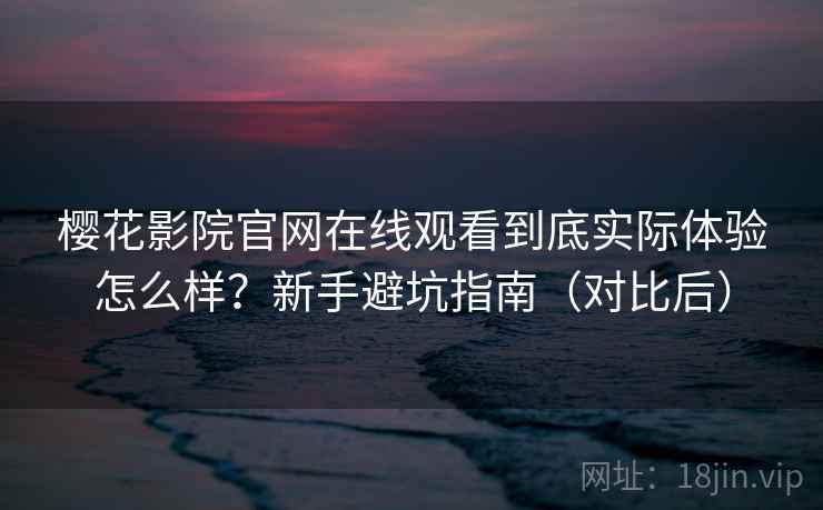 樱花影院官网在线观看到底实际体验怎么样？新手避坑指南（对比后）