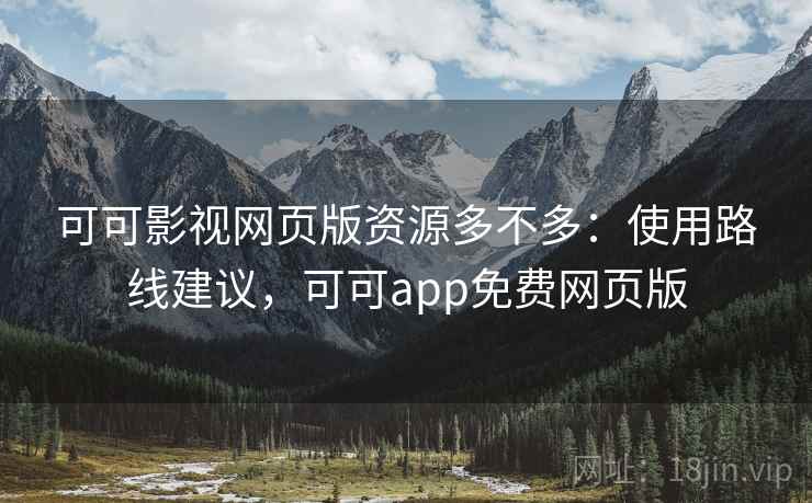 可可影视网页版资源多不多：使用路线建议，可可app免费网页版