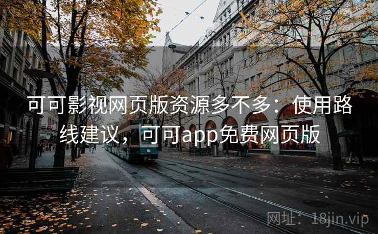 可可影视网页版资源多不多：使用路线建议，可可app免费网页版