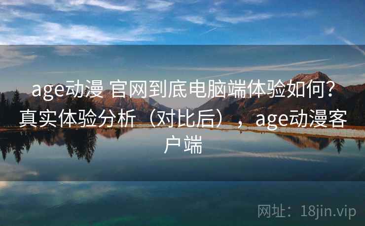 age动漫 官网到底电脑端体验如何？真实体验分析（对比后），age动漫客户端