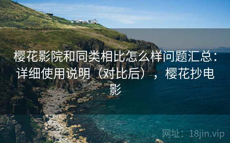 樱花影院和同类相比怎么样问题汇总：详细使用说明（对比后），樱花抄电影