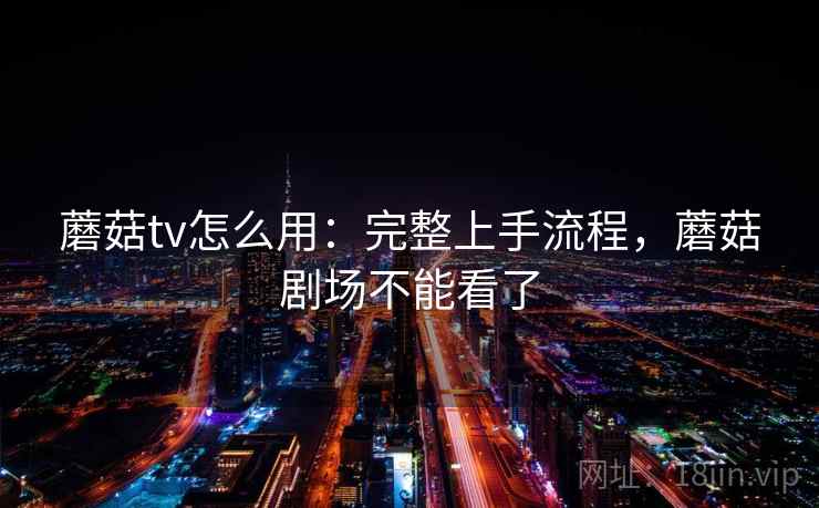 蘑菇tv怎么用：完整上手流程，蘑菇剧场不能看了