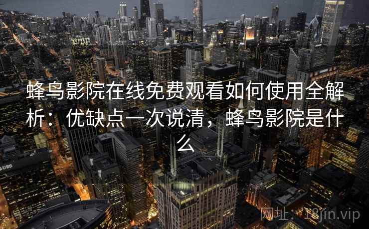 蜂鸟影院在线免费观看如何使用全解析：优缺点一次说清，蜂鸟影院是什么