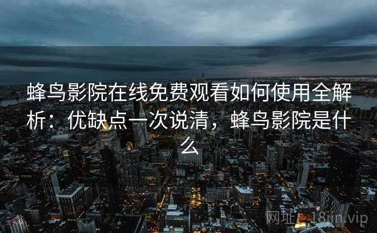 蜂鸟影院在线免费观看如何使用全解析：优缺点一次说清，蜂鸟影院是什么