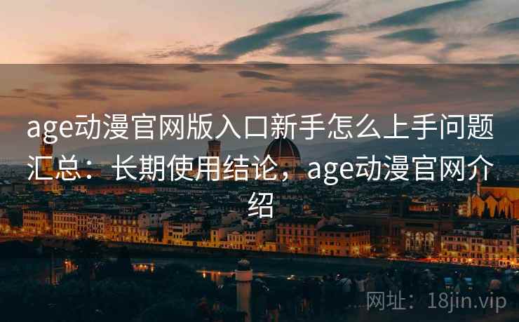 age动漫官网版入口新手怎么上手问题汇总：长期使用结论，age动漫官网介绍