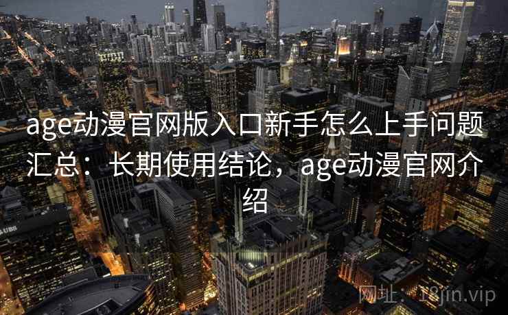 age动漫官网版入口新手怎么上手问题汇总：长期使用结论，age动漫官网介绍