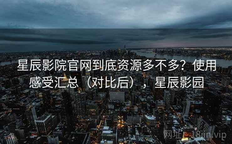 星辰影院官网到底资源多不多？使用感受汇总（对比后），星辰影园