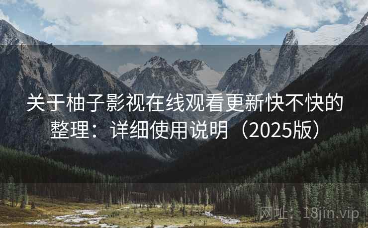 关于柚子影视在线观看更新快不快的整理：详细使用说明（2025版）