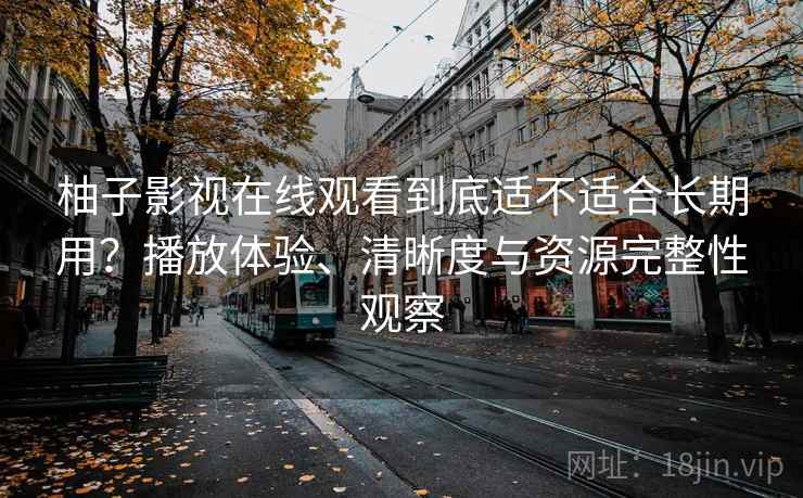 柚子影视在线观看到底适不适合长期用？播放体验、清晰度与资源完整性观察