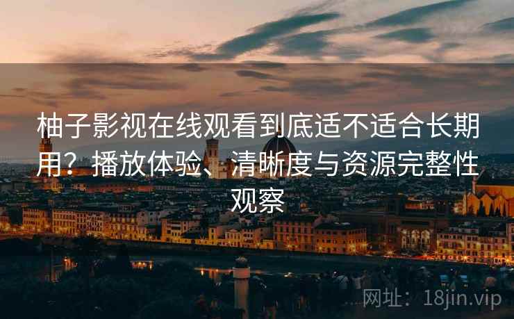 柚子影视在线观看到底适不适合长期用？播放体验、清晰度与资源完整性观察
