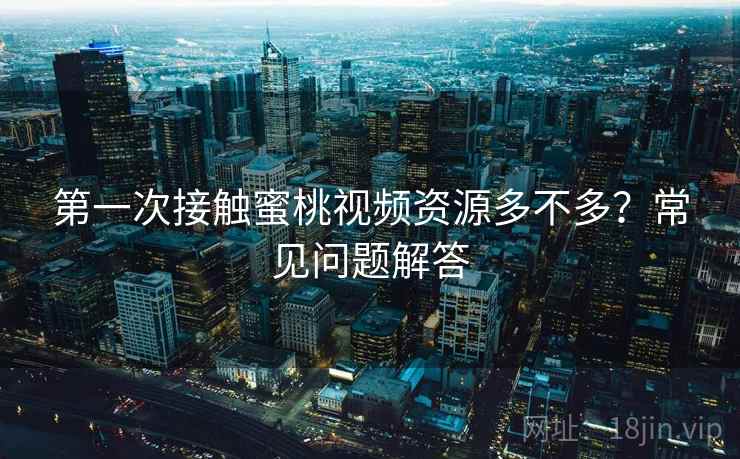 第一次接触蜜桃视频资源多不多？常见问题解答