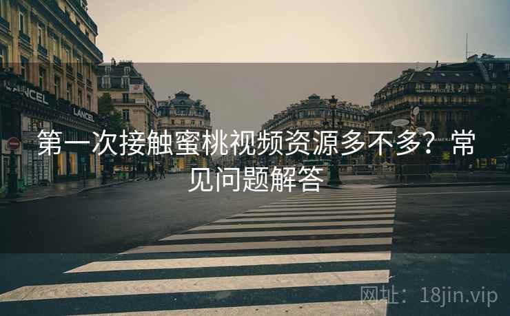第一次接触蜜桃视频资源多不多？常见问题解答