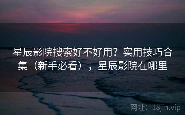星辰影院搜索好不好用？实用技巧合集（新手必看），星辰影院在哪里