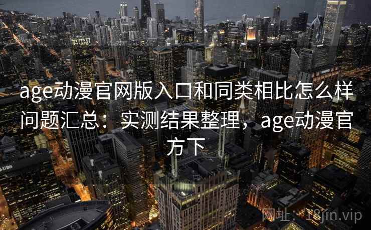 age动漫官网版入口和同类相比怎么样问题汇总：实测结果整理，age动漫官方下