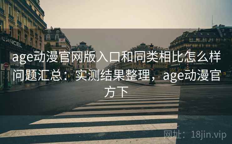 age动漫官网版入口和同类相比怎么样问题汇总：实测结果整理，age动漫官方下