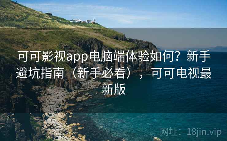 可可影视app电脑端体验如何？新手避坑指南（新手必看），可可电视最新版
