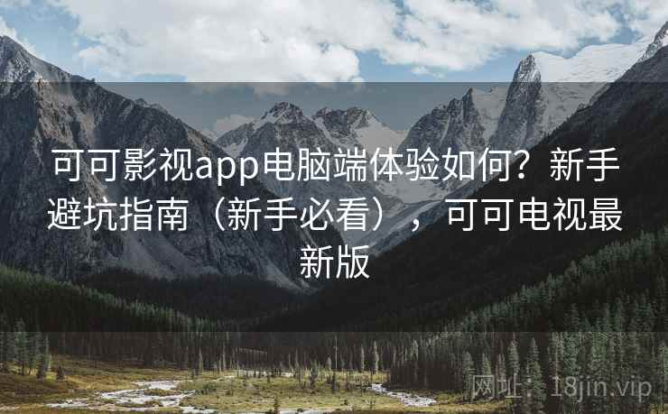 可可影视app电脑端体验如何？新手避坑指南（新手必看），可可电视最新版