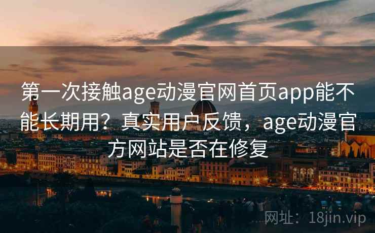 第一次接触age动漫官网首页app能不能长期用？真实用户反馈，age动漫官方网站是否在修复