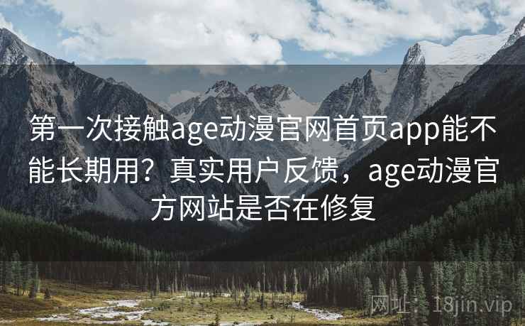 第一次接触age动漫官网首页app能不能长期用？真实用户反馈，age动漫官方网站是否在修复