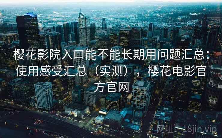 樱花影院入口能不能长期用问题汇总：使用感受汇总（实测），樱花电影官方官网