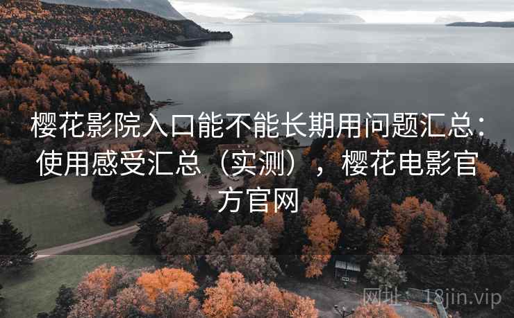 樱花影院入口能不能长期用问题汇总：使用感受汇总（实测），樱花电影官方官网