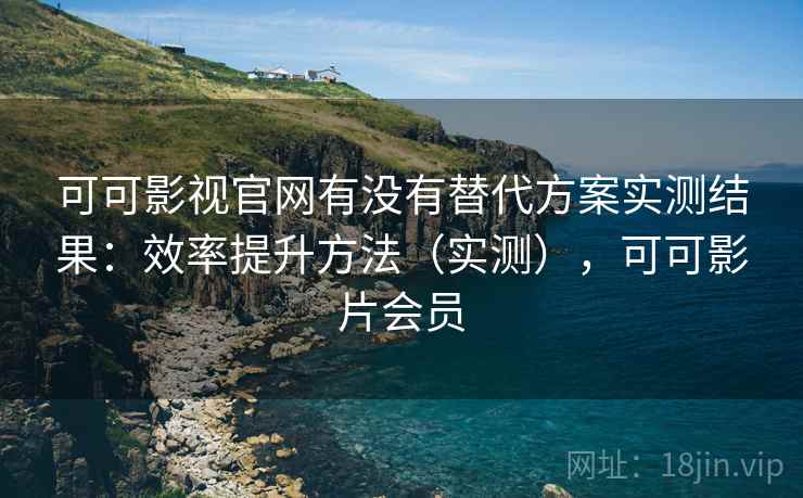 可可影视官网有没有替代方案实测结果：效率提升方法（实测），可可影片会员