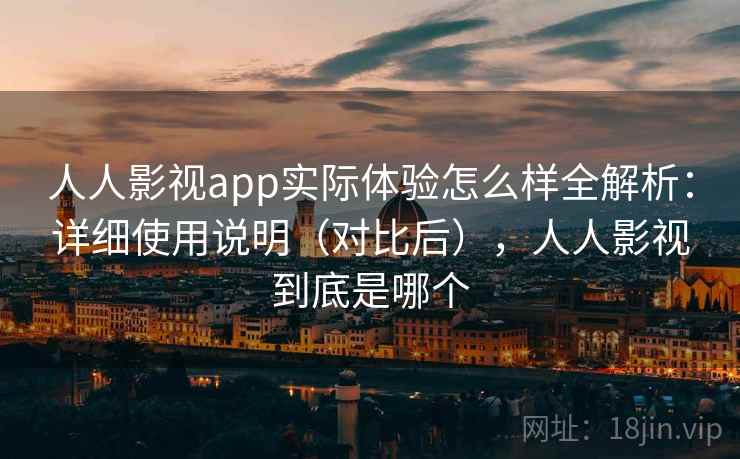 人人影视app实际体验怎么样全解析：详细使用说明（对比后），人人影视到底是哪个