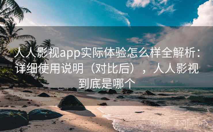 人人影视app实际体验怎么样全解析：详细使用说明（对比后），人人影视到底是哪个