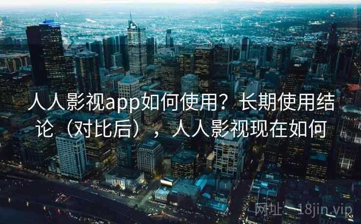 人人影视app如何使用？长期使用结论（对比后），人人影视现在如何