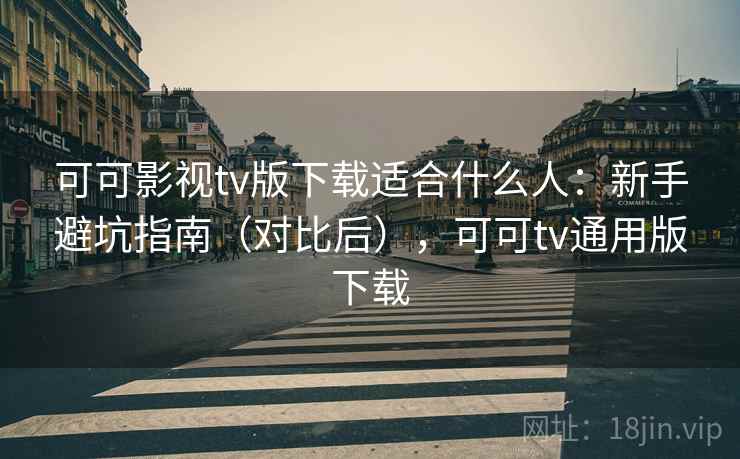 可可影视tv版下载适合什么人：新手避坑指南（对比后），可可tv通用版下载