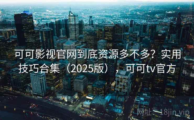 可可影视官网到底资源多不多？实用技巧合集（2025版），可可tv官方