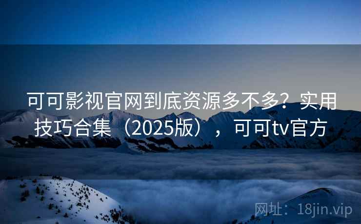 可可影视官网到底资源多不多？实用技巧合集（2025版），可可tv官方